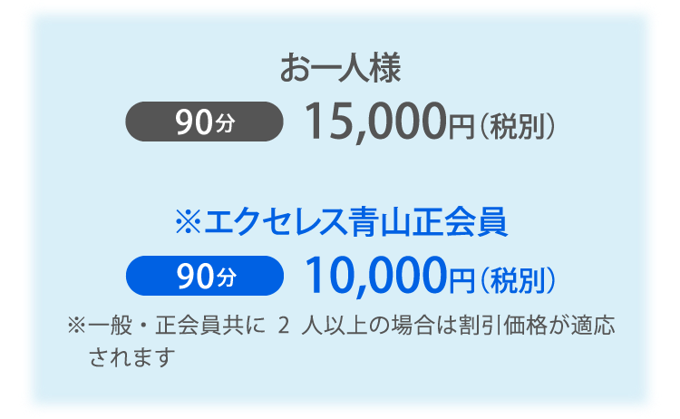 お一人様 90分15,000円（税別） ※エクセレス青山正会員 90分10,000円（税別）