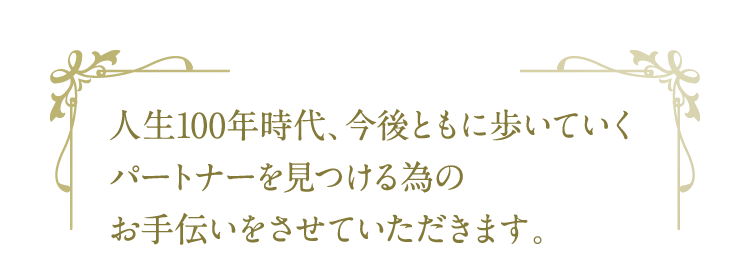 人生100年時代、今後ともに歩いていくパートナーを見つける為のお手伝いをさせていただきます。