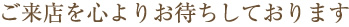 ご来店を心よりお待ちしております