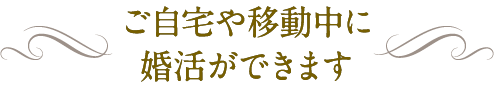 ご自宅や移動中に婚活ができます