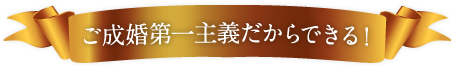 ご成婚第一主義だからできる！