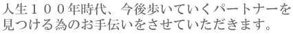 人生１００年時代、今後歩いていくパートナーを見つける為のお手伝いをさせていただきます。