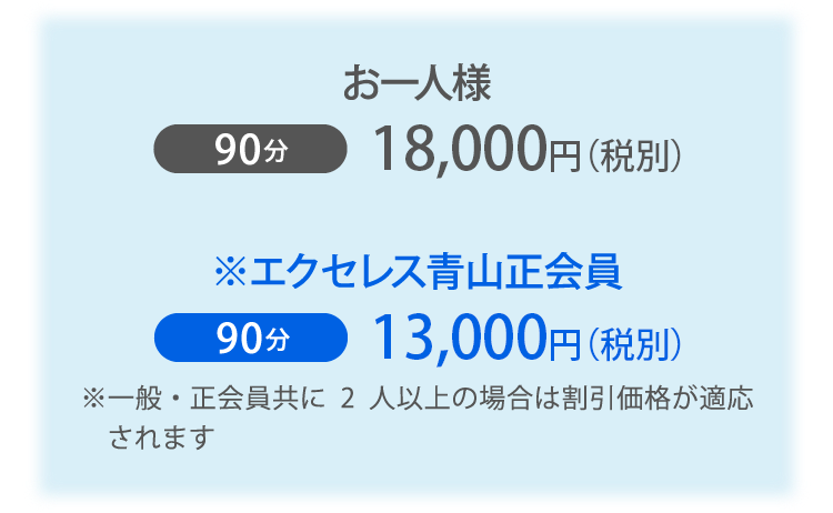 お一人様 90分18,000円（税別） ※エクセレス青山正会員 90分13,000円（税別）